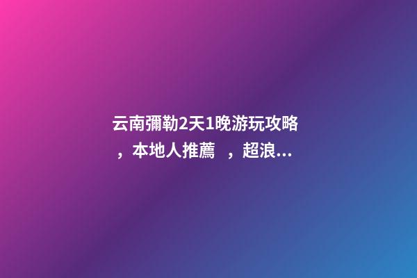 云南彌勒2天1晚游玩攻略，本地人推薦，超浪漫